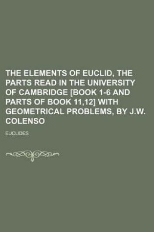 Cover of The Elements of Euclid, the Parts Read in the University of Cambridge [Book 1-6 and Parts of Book 11,12] with Geometrical Problems, by J.W. Colenso