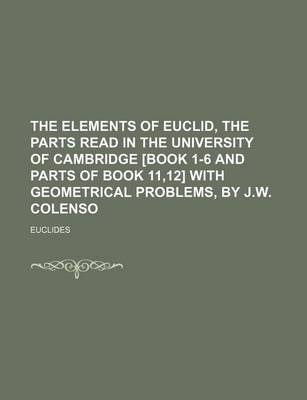 Book cover for The Elements of Euclid, the Parts Read in the University of Cambridge [Book 1-6 and Parts of Book 11,12] with Geometrical Problems, by J.W. Colenso