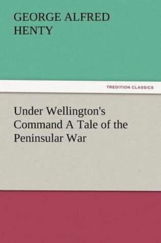 Cover of Under Wellington's Command a Tale of the Peninsular War