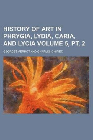 Cover of History of Art in Phrygia, Lydia, Caria, and Lycia Volume 5, PT. 2