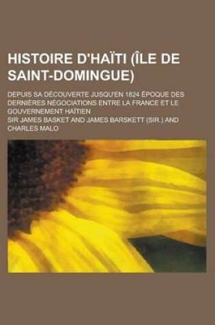 Cover of Histoire D'Haiti (Ile de Saint-Domingue); Depuis Sa Decouverte Jusqu'en 1824 Epoque Des Dernieres Negociations Entre La France Et Le Gouvernement Haitien