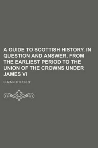 Cover of A Guide to Scottish History, in Question and Answer, from the Earliest Period to the Union of the Crowns Under James VI