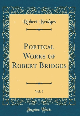 Book cover for Poetical Works of Robert Bridges, Vol. 3 (Classic Reprint)