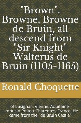 Cover of "Brown". Browne, Browne de Bruin, all descend from "Sir Knight" Walterus de Bruin (1105-1165)