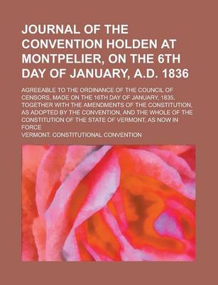 Book cover for Journal of the Convention Holden at Montpelier, on the 6th Day of January, A.D. 1836; Agreeable to the Ordinance of the Council of Censors, Made on the 16th Day of January, 1835, Together with the Amendments of the Constitution, as