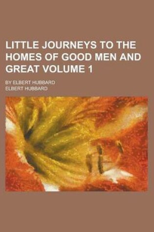 Cover of Little Journeys to the Homes of Good Men and Great; By Elbert Hubbard Volume 1