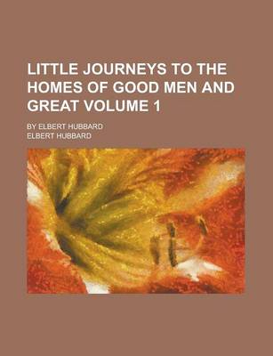 Book cover for Little Journeys to the Homes of Good Men and Great; By Elbert Hubbard Volume 1