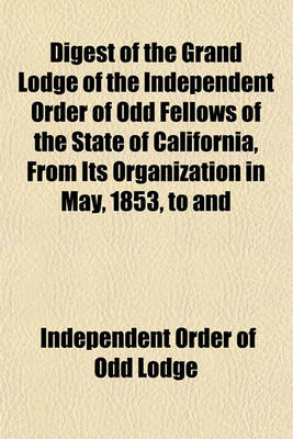 Book cover for Digest of the Grand Lodge of the Independent Order of Odd Fellows of the State of California, from Its Organization in May, 1853, to and