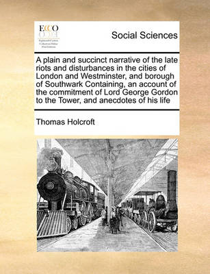 Book cover for A plain and succinct narrative of the late riots and disturbances in the cities of London and Westminster, and borough of Southwark Containing, an account of the commitment of Lord George Gordon to the Tower, and anecdotes of his life