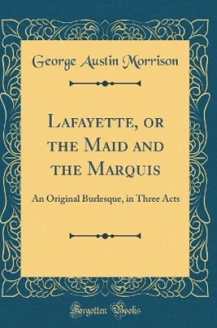 Cover of Lafayette, or the Maid and the Marquis: An Original Burlesque, in Three Acts (Classic Reprint)