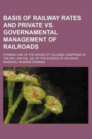 Cover of Basis of Railway Rates and Private vs. Governamental Management of Railroads; Forming One of the Series of Volumes Comprised in the REV. and Enl. Ed. of the Science of Railways