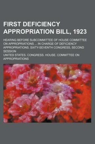 Cover of First Deficiency Appropriation Bill, 1923; Hearing Before Subcommittee of House Committee on Appropriations in Charge of Deficiency Appropriations. Sixty-Seventh Congress, Second Session