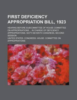 Book cover for First Deficiency Appropriation Bill, 1923; Hearing Before Subcommittee of House Committee on Appropriations in Charge of Deficiency Appropriations. Sixty-Seventh Congress, Second Session