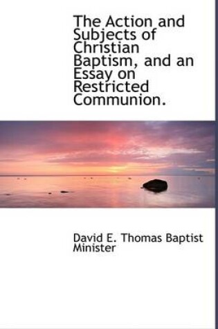 Cover of The Action and Subjects of Christian Baptism, and an Essay on Restricted Communion.