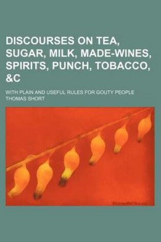 Cover of Discourses on Tea, Sugar, Milk, Made-Wines, Spirits, Punch, Tobacco, &C; With Plain and Useful Rules for Gouty People