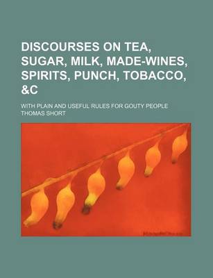 Book cover for Discourses on Tea, Sugar, Milk, Made-Wines, Spirits, Punch, Tobacco, &C; With Plain and Useful Rules for Gouty People