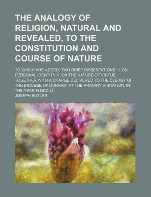 Book cover for The Analogy of Religion, Natural and Revealed, to the Constitution and Course of Nature; To Which Are Added, Two Brief Dissertations I. on Personal Identity. II. on the Nature of Virtue Together with a Charge Delivered to the Clergy of