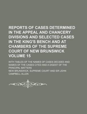 Book cover for Reports of Cases Determined in the Appeal and Chancery Divisions and Selected Cases in the King's Bench and at Chambers of the Supreme Court of New Brunswick Volume 15; With Tables of the Names of Cases Decided and Names of the Cases Cited and a Digest of