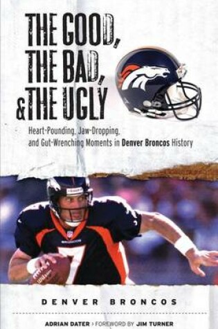 Cover of Good, the Bad, & the Ugly: Denver Broncos, The: Heart-Pounding, Jaw-Dropping, and Gut-Wrenching Moments from Denver Broncos History