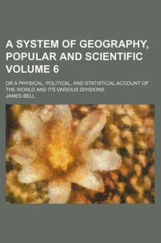 Cover of A System of Geography, Popular and Scientific Volume 6; Or a Physical, Political, and Statistical Account of the World and Its Various Divisions