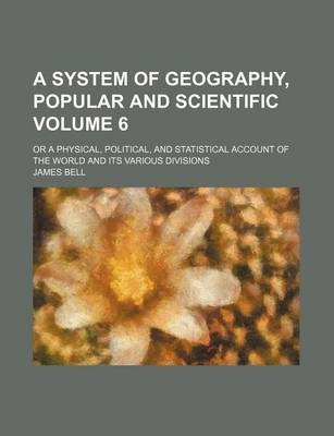 Book cover for A System of Geography, Popular and Scientific Volume 6; Or a Physical, Political, and Statistical Account of the World and Its Various Divisions