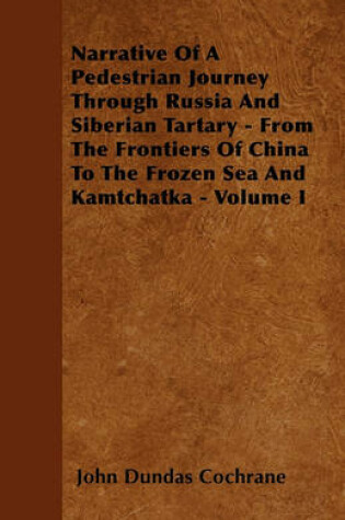 Cover of Narrative Of A Pedestrian Journey Through Russia And Siberian Tartary - From The Frontiers Of China To The Frozen Sea And Kamtchatka - Volume I