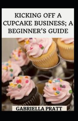 Book cover for Kicking Off A Cupcake Business; A Beginner's Guide