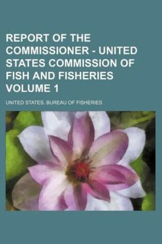 Cover of Report of the Commissioner - United States Commission of Fish and Fisheries Volume 1