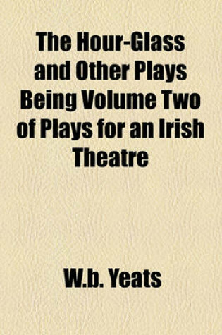 Cover of The Hour-Glass and Other Plays Being Volume Two of Plays for an Irish Theatre