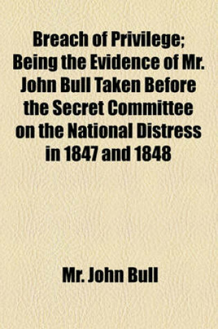 Cover of Breach of Privilege; Being the Evidence of Mr. John Bull Taken Before the Secret Committee on the National Distress in 1847 and 1848