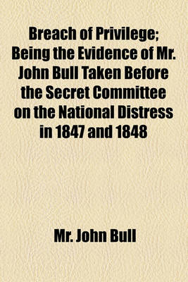 Book cover for Breach of Privilege; Being the Evidence of Mr. John Bull Taken Before the Secret Committee on the National Distress in 1847 and 1848