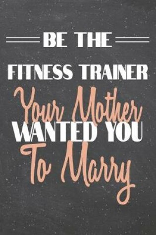 Cover of Be The Fitness Trainer Your Mother Wanted You To Marry