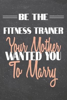 Book cover for Be The Fitness Trainer Your Mother Wanted You To Marry