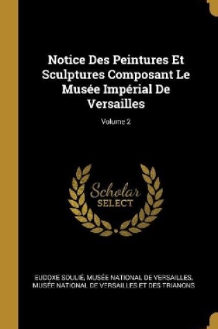 Cover of Notice Des Peintures Et Sculptures Composant Le Musée Impérial De Versailles; Volume 2