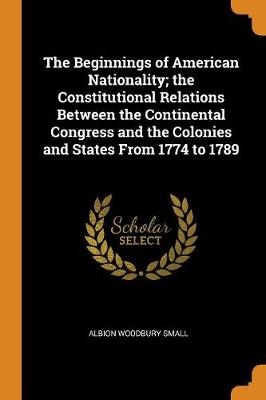 Book cover for The Beginnings of American Nationality; The Constitutional Relations Between the Continental Congress and the Colonies and States from 1774 to 1789