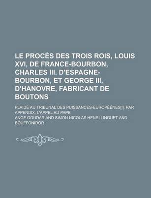 Book cover for Le Proces Des Trois Rois, Louis XVI, de France-Bourbon, Charles III. D'Espagne-Bourbon, Et George III, D'Hanovre, Fabricant de Boutons; Plaide Au Tribunal Des Puissances-Europeenes[!]. Par Appendix, L'Appel Au Pape