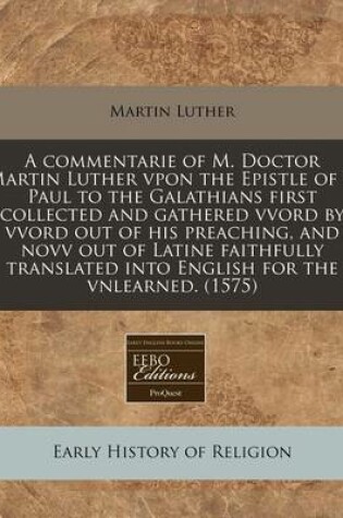 Cover of A Commentarie of M. Doctor Martin Luther Vpon the Epistle of S. Paul to the Galathians First Collected and Gathered Vvord by Vvord Out of His Preach