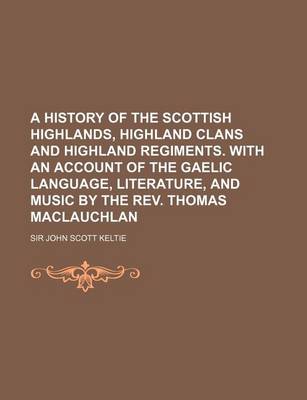 Book cover for A History of the Scottish Highlands, Highland Clans and Highland Regiments. with an Account of the Gaelic Language, Literature, and Music by the REV