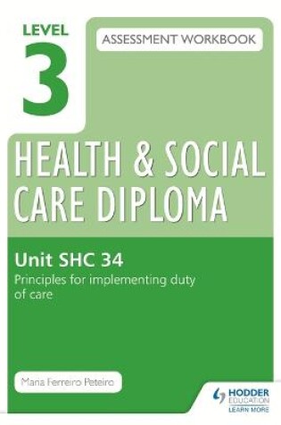 Cover of Level 3 Health & Social Care Diploma SHC 34 Assessment Workbook: Principles for implementing duty of care in health, social care or children's and young people's settings