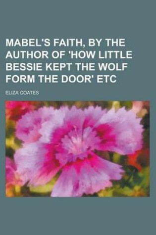 Cover of Mabel's Faith, by the Author of 'How Little Bessie Kept the Wolf Form the Door' Etc