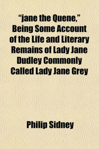 Cover of Jane the Quene, Being Some Account of the Life and Literary Remains of Lady Jane Dudley Commonly Called Lady Jane Grey