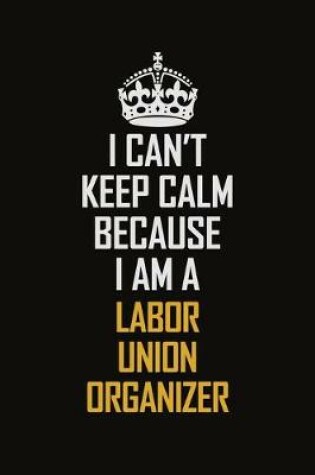 Cover of I Can't Keep Calm Because I Am A Labor Union Organizer