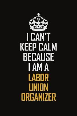 Book cover for I Can't Keep Calm Because I Am A Labor Union Organizer