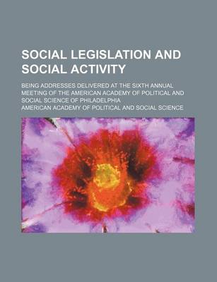 Book cover for Social Legislation and Social Activity; Being Addresses Delivered at the Sixth Annual Meeting of the American Academy of Political and Social Science of Philadelphia