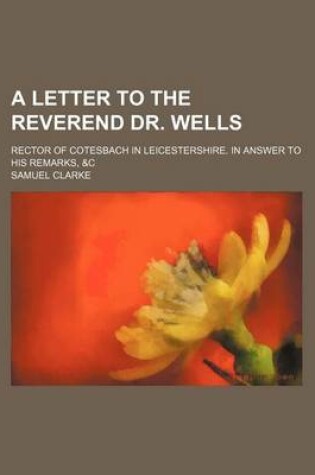 Cover of A Letter to the Reverend Dr. Wells; Rector of Cotesbach in Leicestershire. in Answer to His Remarks, &C