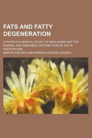 Cover of Fats and Fatty Degeneration; A Physico-Chemical Study of Emulsions and the Normal and Abnormal Distribution of Fat in Protoplasm