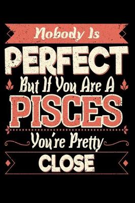 Book cover for Nobody Is Perfect But If You Are A Pisces You're Pretty Close