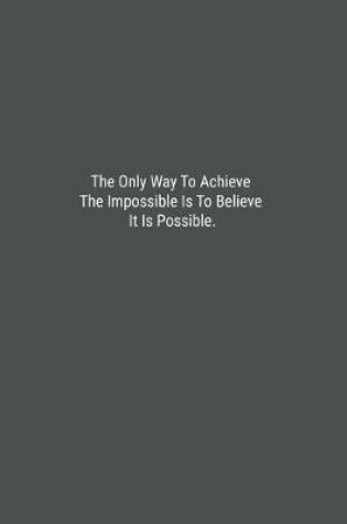 Cover of The Only Way To Achieve The Impossible Is To Believe It Is Possible.