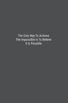 Book cover for The Only Way To Achieve The Impossible Is To Believe It Is Possible.