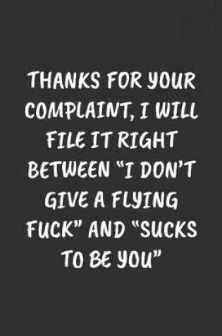 Cover of Thanks for Your Complaint, I Will File It Right Between "i Don't Give a Flying Fuck" and "sucks to Be You"